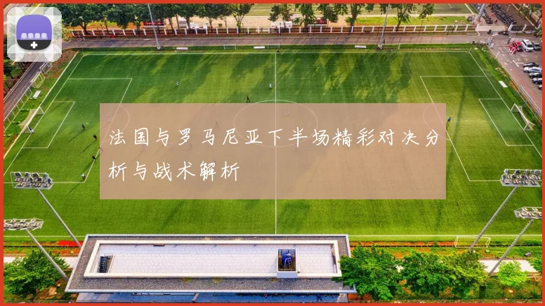 法国与罗马尼亚下半场精彩对决分析与战术解析
