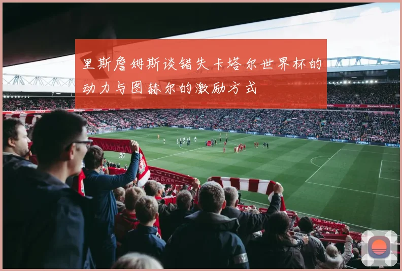 里斯詹姆斯谈错失卡塔尔世界杯的动力与图赫尔的激励方式