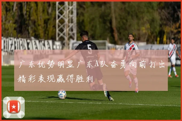 广东优势明显广东A队奋勇向前打出精彩表现赢得胜利