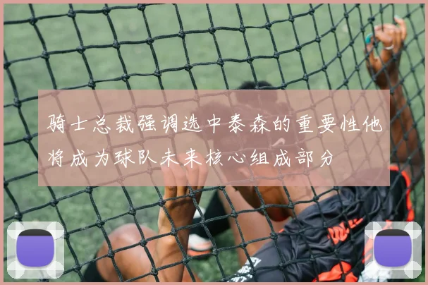 骑士总裁强调选中泰森的重要性他将成为球队未来核心组成部分