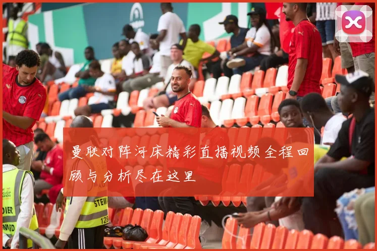曼联对阵河床精彩直播视频全程回顾与分析尽在这里