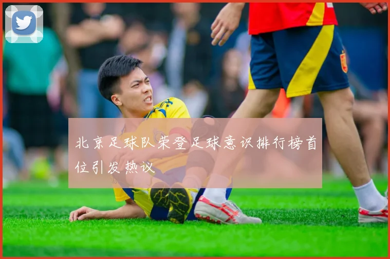 北京足球队荣登足球意识排行榜首位引发热议
