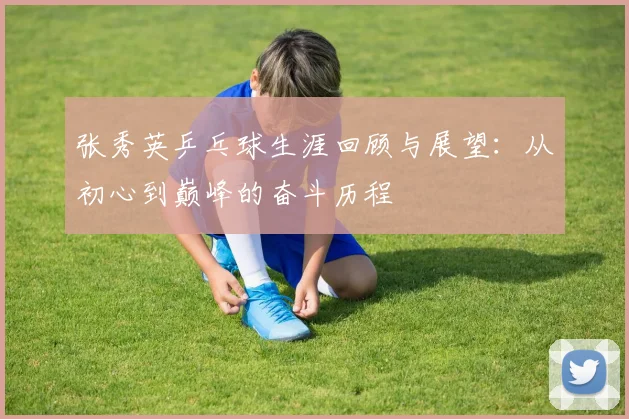 张秀英乒乓球生涯回顾与展望：从初心到巅峰的奋斗历程